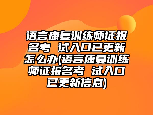 語言康復(fù)訓(xùn)練師證報名考 試入口已更新怎么辦(語言康復(fù)訓(xùn)練師證報名考 試入口已更新信息)