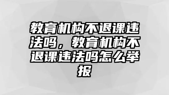 教育機(jī)構(gòu)不退課違法嗎，教育機(jī)構(gòu)不退課違法嗎怎么舉報(bào)