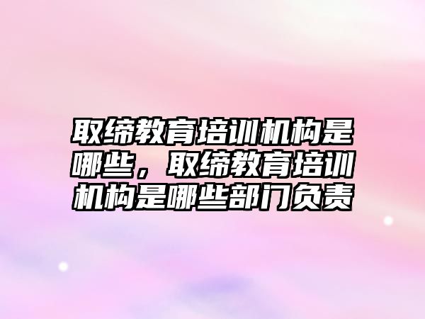 取締教育培訓機構是哪些，取締教育培訓機構是哪些部門負責