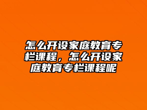 怎么開設家庭教育專欄課程，怎么開設家庭教育專欄課程呢