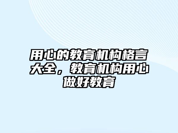 用心的教育機構(gòu)格言大全，教育機構(gòu)用心做好教育