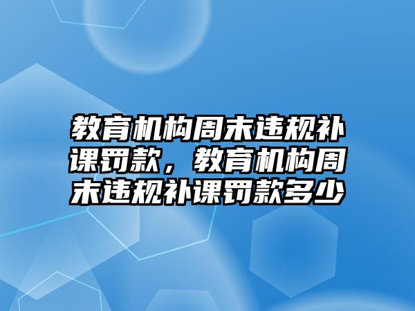 教育機(jī)構(gòu)周末違規(guī)補(bǔ)課罰款，教育機(jī)構(gòu)周末違規(guī)補(bǔ)課罰款多少