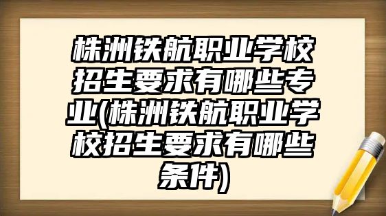 株洲鐵航職業(yè)學(xué)校招生要求有哪些專業(yè)(株洲鐵航職業(yè)學(xué)校招生要求有哪些條件)