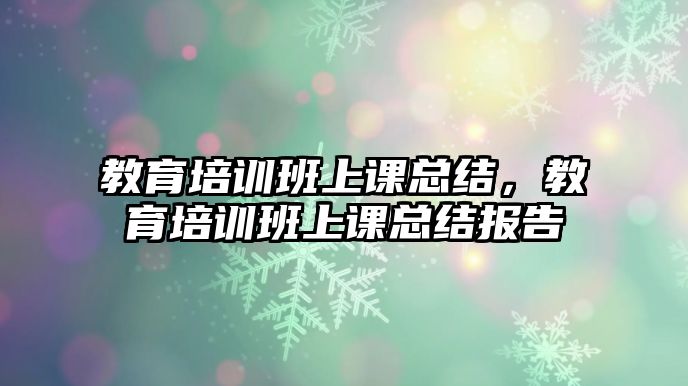 教育培訓(xùn)班上課總結(jié)，教育培訓(xùn)班上課總結(jié)報(bào)告