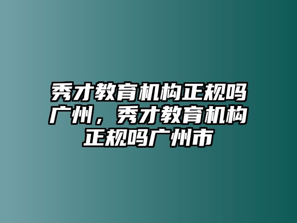 秀才教育機(jī)構(gòu)正規(guī)嗎廣州，秀才教育機(jī)構(gòu)正規(guī)嗎廣州市