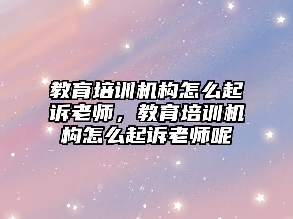 教育培訓機構怎么起訴老師，教育培訓機構怎么起訴老師呢