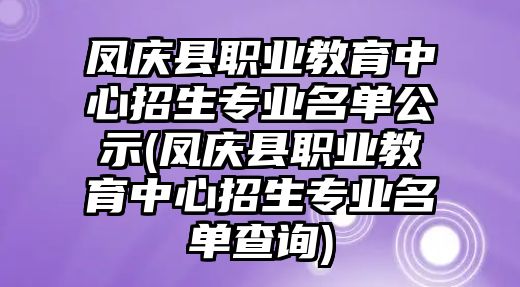 鳳慶縣職業(yè)教育中心招生專業(yè)名單公示(鳳慶縣職業(yè)教育中心招生專業(yè)名單查詢)