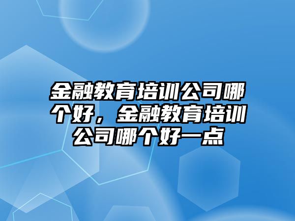 金融教育培訓公司哪個好，金融教育培訓公司哪個好一點