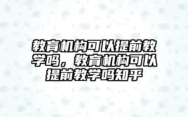 教育機(jī)構(gòu)可以提前教學(xué)嗎，教育機(jī)構(gòu)可以提前教學(xué)嗎知乎