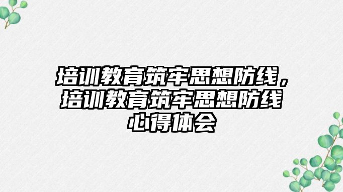 培訓教育筑牢思想防線，培訓教育筑牢思想防線心得體會