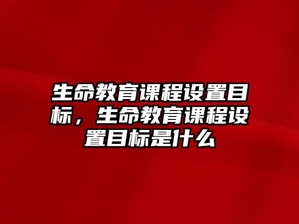 生命教育課程設置目標，生命教育課程設置目標是什么