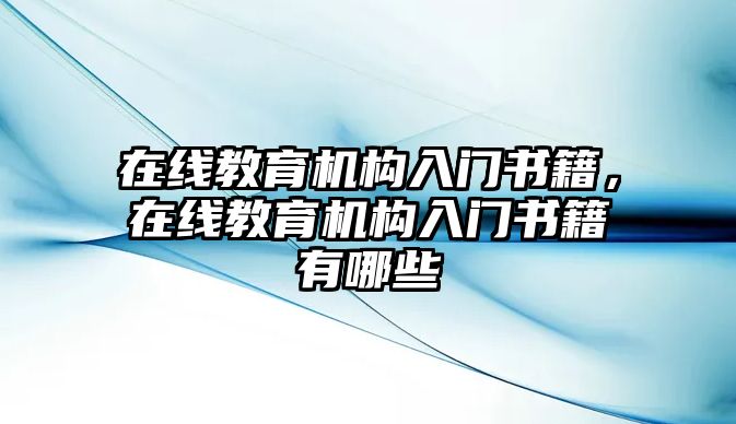 在線教育機(jī)構(gòu)入門(mén)書(shū)籍，在線教育機(jī)構(gòu)入門(mén)書(shū)籍有哪些