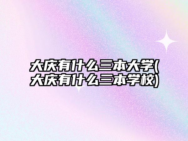 大慶有什么三本大學(大慶有什么三本學校)