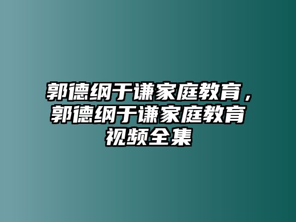 郭德綱于謙家庭教育，郭德綱于謙家庭教育視頻全集