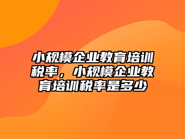 小規(guī)模企業(yè)教育培訓(xùn)稅率，小規(guī)模企業(yè)教育培訓(xùn)稅率是多少