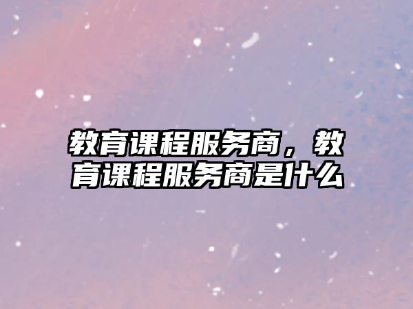 教育課程服務(wù)商，教育課程服務(wù)商是什么