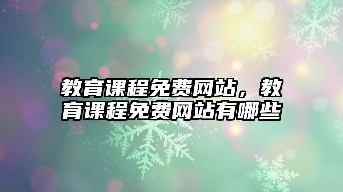 教育課程免費網(wǎng)站，教育課程免費網(wǎng)站有哪些