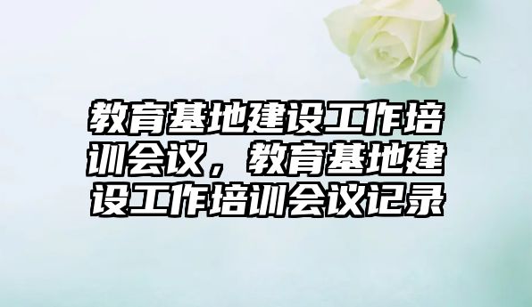 教育基地建設工作培訓會議，教育基地建設工作培訓會議記錄