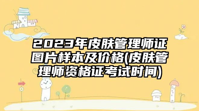 2023年皮膚管理師證圖片樣本及價格(皮膚管理師資格證考試時間)