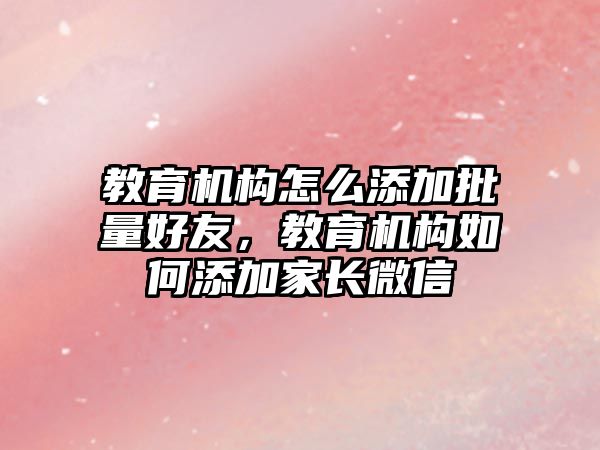 教育機構(gòu)怎么添加批量好友，教育機構(gòu)如何添加家長微信