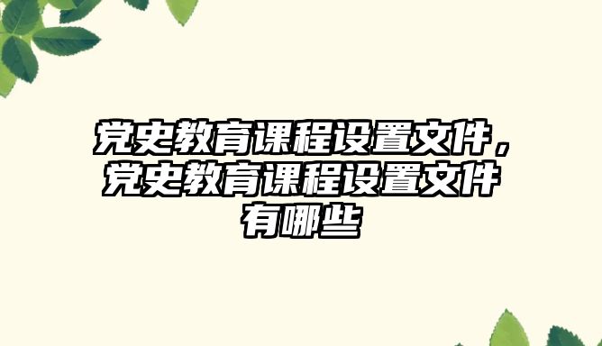 黨史教育課程設(shè)置文件，黨史教育課程設(shè)置文件有哪些