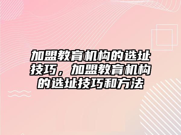 加盟教育機(jī)構(gòu)的選址技巧，加盟教育機(jī)構(gòu)的選址技巧和方法