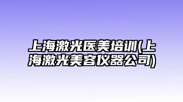 上海激光醫(yī)美培訓(xùn)(上海激光美容儀器公司)