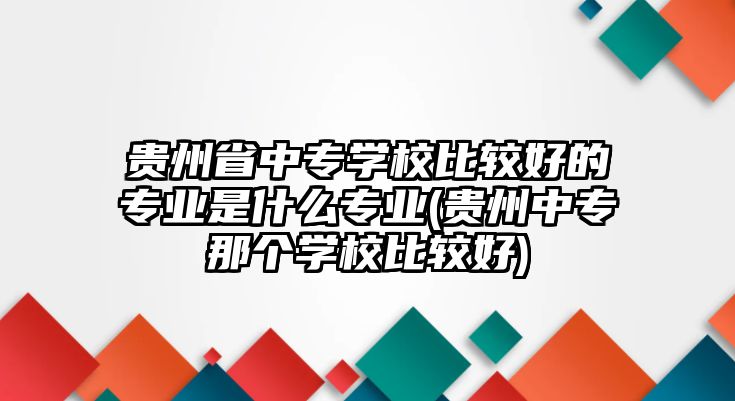 貴州省中專學(xué)校比較好的專業(yè)是什么專業(yè)(貴州中專那個(gè)學(xué)校比較好)