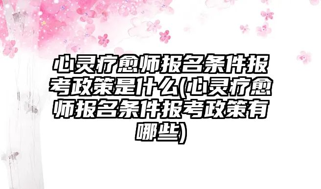 心靈療愈師報名條件報考政策是什么(心靈療愈師報名條件報考政策有哪些)