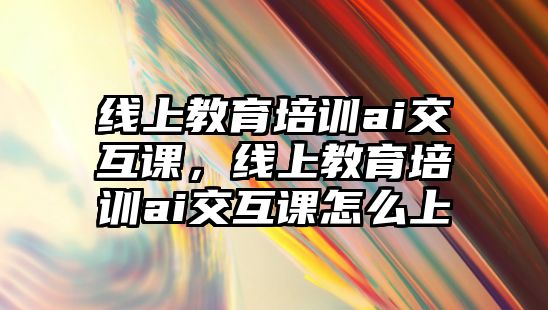 線上教育培訓ai交互課，線上教育培訓ai交互課怎么上