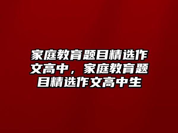 家庭教育題目精選作文高中，家庭教育題目精選作文高中生