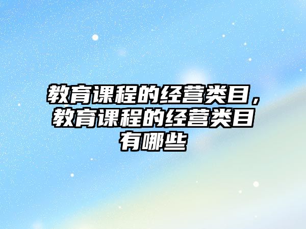 教育課程的經(jīng)營類目，教育課程的經(jīng)營類目有哪些