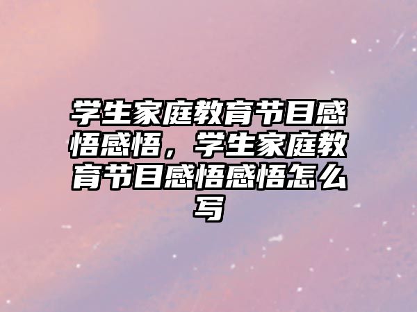 學(xué)生家庭教育節(jié)目感悟感悟，學(xué)生家庭教育節(jié)目感悟感悟怎么寫(xiě)