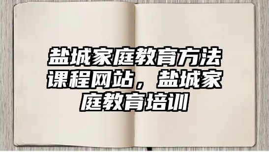 鹽城家庭教育方法課程網(wǎng)站，鹽城家庭教育培訓(xùn)