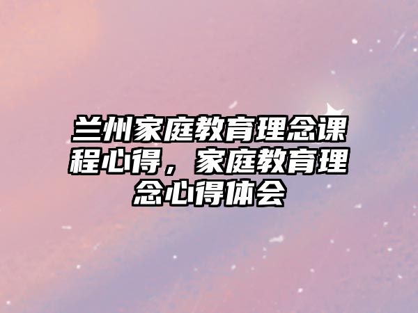 蘭州家庭教育理念課程心得，家庭教育理念心得體會