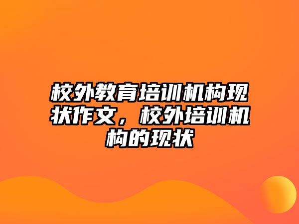 校外教育培訓(xùn)機(jī)構(gòu)現(xiàn)狀作文，校外培訓(xùn)機(jī)構(gòu)的現(xiàn)狀