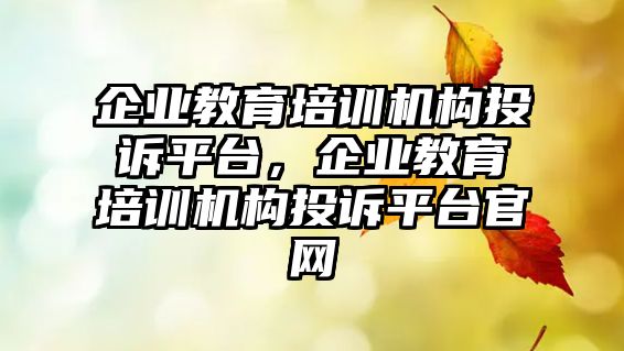 企業(yè)教育培訓(xùn)機(jī)構(gòu)投訴平臺(tái)，企業(yè)教育培訓(xùn)機(jī)構(gòu)投訴平臺(tái)官網(wǎng)