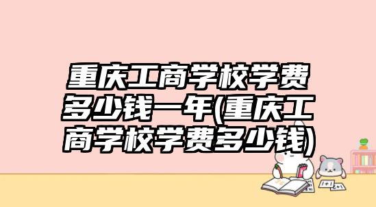 重慶工商學校學費多少錢一年(重慶工商學校學費多少錢)