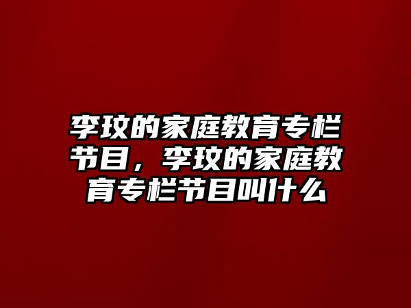 李玟的家庭教育專欄節(jié)目，李玟的家庭教育專欄節(jié)目叫什么