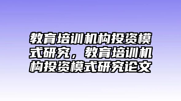 教育培訓(xùn)機(jī)構(gòu)投資模式研究，教育培訓(xùn)機(jī)構(gòu)投資模式研究論文