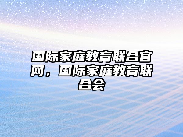 國(guó)際家庭教育聯(lián)合官網(wǎng)，國(guó)際家庭教育聯(lián)合會(huì)