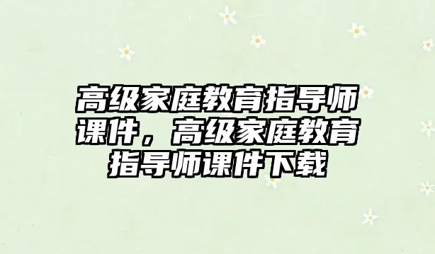 高級(jí)家庭教育指導(dǎo)師課件，高級(jí)家庭教育指導(dǎo)師課件下載