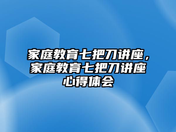 家庭教育七把刀講座，家庭教育七把刀講座心得體會