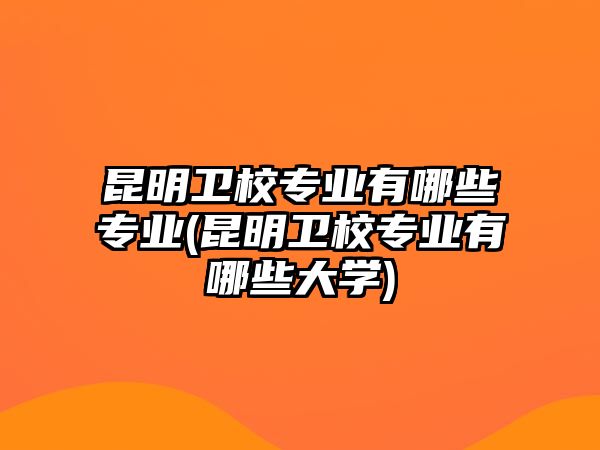 昆明衛(wèi)校專業(yè)有哪些專業(yè)(昆明衛(wèi)校專業(yè)有哪些大學(xué))