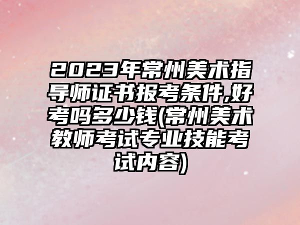 2023年常州美術(shù)指導(dǎo)師證書(shū)報(bào)考條件,好考嗎多少錢(qián)(常州美術(shù)教師考試專(zhuān)業(yè)技能考試內(nèi)容)