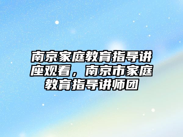 南京家庭教育指導講座觀看，南京市家庭教育指導講師團