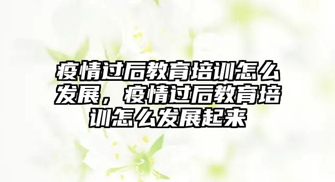 疫情過后教育培訓(xùn)怎么發(fā)展，疫情過后教育培訓(xùn)怎么發(fā)展起來