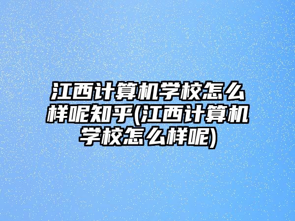 江西計(jì)算機(jī)學(xué)校怎么樣呢知乎(江西計(jì)算機(jī)學(xué)校怎么樣呢)