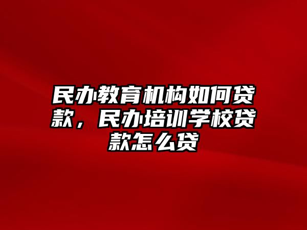 民辦教育機構如何貸款，民辦培訓學校貸款怎么貸