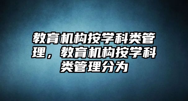 教育機(jī)構(gòu)按學(xué)科類管理，教育機(jī)構(gòu)按學(xué)科類管理分為